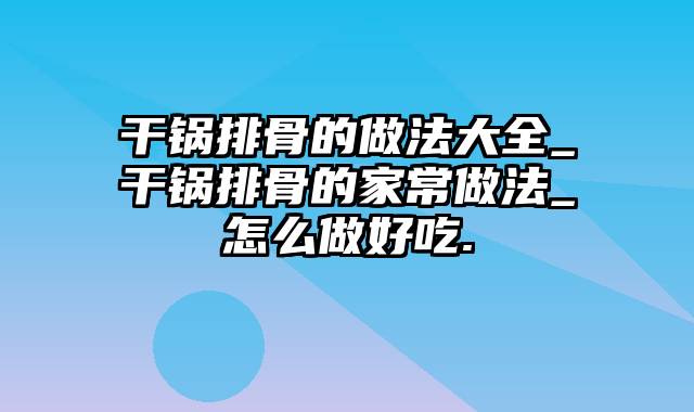 干锅排骨的做法大全_干锅排骨的家常做法_怎么做好吃.