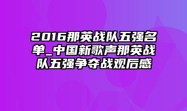 2016那英战队五强名单_中国新歌声那英战队五强争夺战观后感