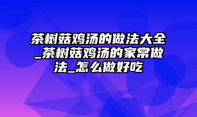 茶树菇鸡汤的做法大全_茶树菇鸡汤的家常做法_怎么做好吃