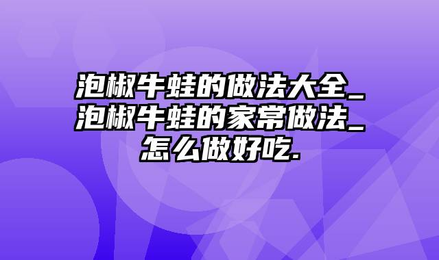 泡椒牛蛙的做法大全_泡椒牛蛙的家常做法_怎么做好吃.