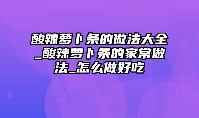 酸辣萝卜条的做法大全_酸辣萝卜条的家常做法_怎么做好吃