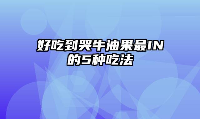 好吃到哭牛油果最IN的5种吃法