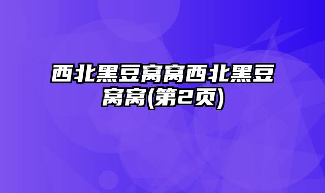 西北黑豆窝窝西北黑豆窝窝(第2页)