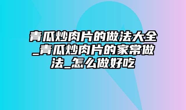 青瓜炒肉片的做法大全_青瓜炒肉片的家常做法_怎么做好吃