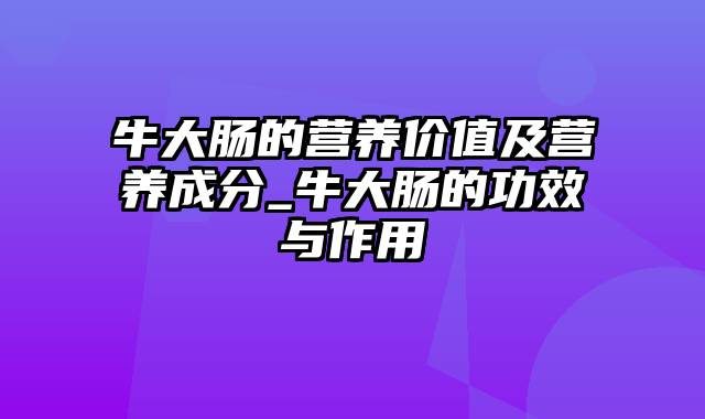 牛大肠的营养价值及营养成分_牛大肠的功效与作用