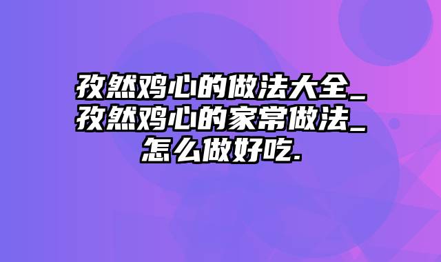 孜然鸡心的做法大全_孜然鸡心的家常做法_怎么做好吃.