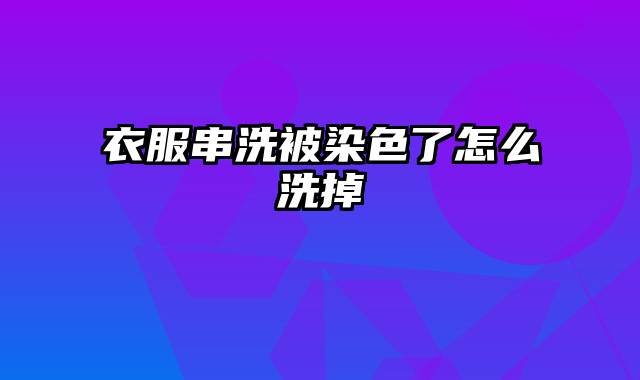 衣服串洗被染色了怎么洗掉