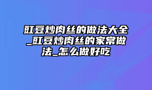 豇豆炒肉丝的做法大全_豇豆炒肉丝的家常做法_怎么做好吃