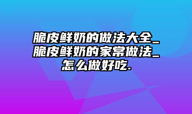 脆皮鲜奶的做法大全_脆皮鲜奶的家常做法_怎么做好吃.