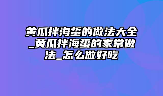 黄瓜拌海蜇的做法大全_黄瓜拌海蜇的家常做法_怎么做好吃