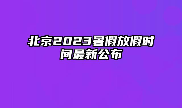 北京2023暑假放假时间最新公布
