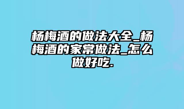 杨梅酒的做法大全_杨梅酒的家常做法_怎么做好吃.