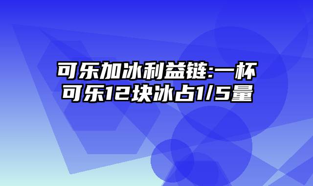 可乐加冰利益链:一杯可乐12块冰占1/5量