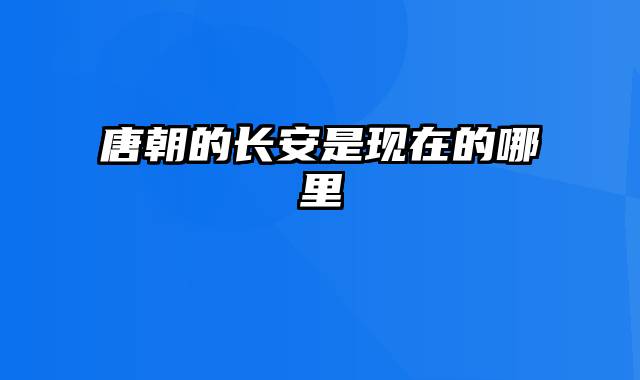 唐朝的长安是现在的哪里