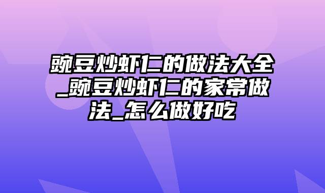 豌豆炒虾仁的做法大全_豌豆炒虾仁的家常做法_怎么做好吃