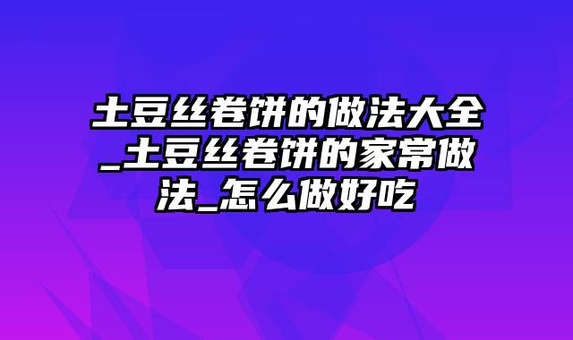 土豆丝卷饼的做法大全_土豆丝卷饼的家常做法_怎么做好吃