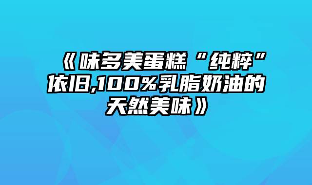 《味多美蛋糕“纯粹”依旧,100%乳脂奶油的天然美味》