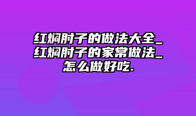 红焖肘子的做法大全_红焖肘子的家常做法_怎么做好吃.