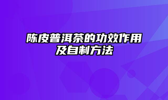 陈皮普洱茶的功效作用及自制方法