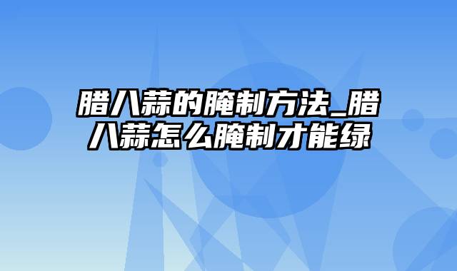 腊八蒜的腌制方法_腊八蒜怎么腌制才能绿