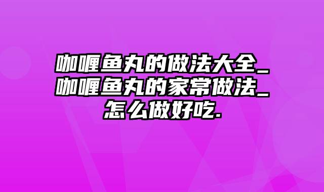 咖喱鱼丸的做法大全_咖喱鱼丸的家常做法_怎么做好吃.