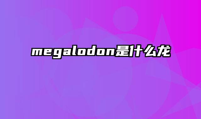 megalodon是什么龙