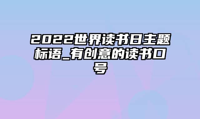 2022世界读书日主题标语_有创意的读书口号