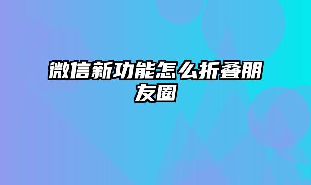 微信新功能怎么折叠朋友圈