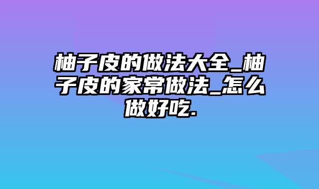 柚子皮的做法大全_柚子皮的家常做法_怎么做好吃.