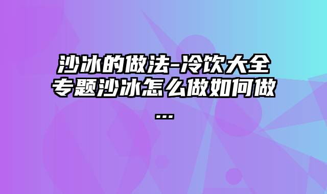 沙冰的做法-冷饮大全专题沙冰怎么做如何做...