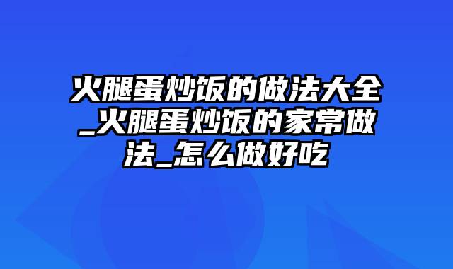 火腿蛋炒饭的做法大全_火腿蛋炒饭的家常做法_怎么做好吃