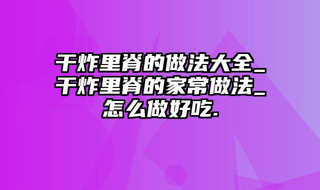 干炸里脊的做法大全_干炸里脊的家常做法_怎么做好吃.