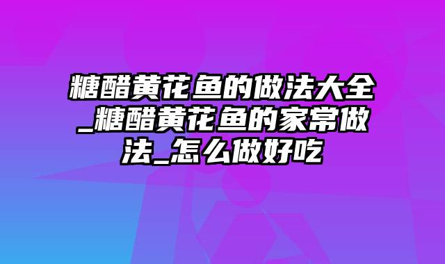 糖醋黄花鱼的做法大全_糖醋黄花鱼的家常做法_怎么做好吃