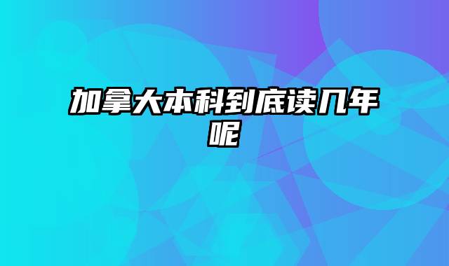 加拿大本科到底读几年呢