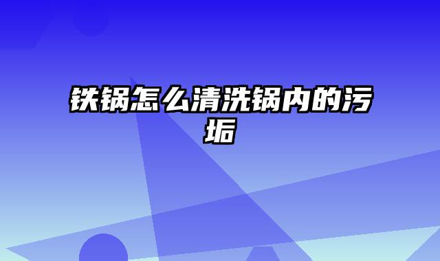 铁锅怎么清洗锅内的污垢