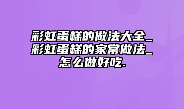 彩虹蛋糕的做法大全_彩虹蛋糕的家常做法_怎么做好吃.