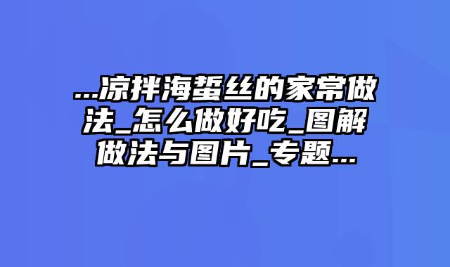 ...凉拌海蜇丝的家常做法_怎么做好吃_图解做法与图片_专题...