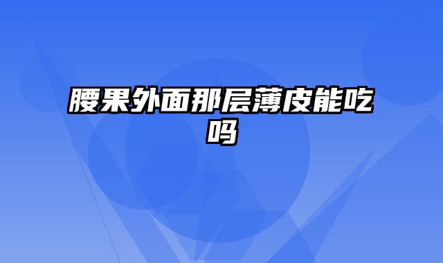 腰果外面那层薄皮能吃吗