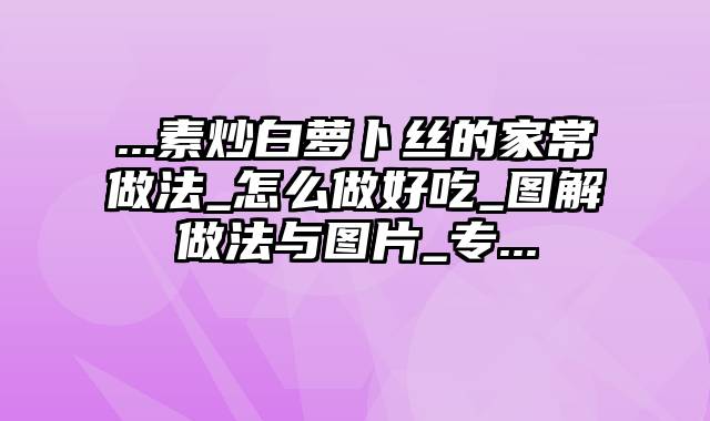 ...素炒白萝卜丝的家常做法_怎么做好吃_图解做法与图片_专...