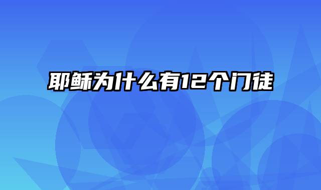 耶稣为什么有12个门徒