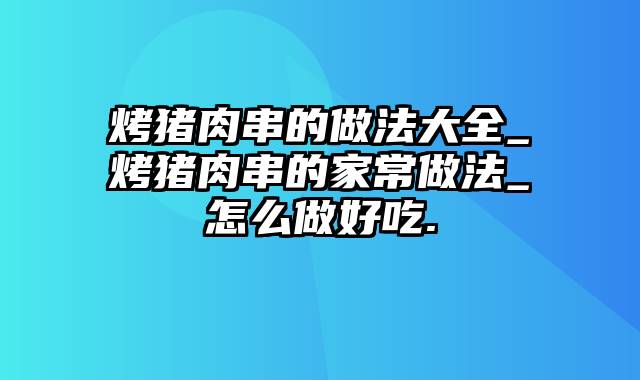 烤猪肉串的做法大全_烤猪肉串的家常做法_怎么做好吃.