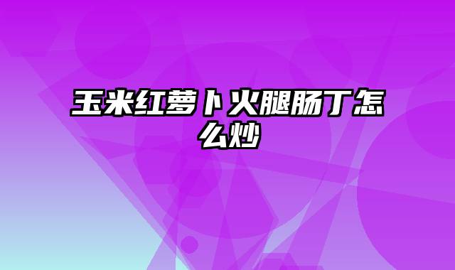 玉米红萝卜火腿肠丁怎么炒