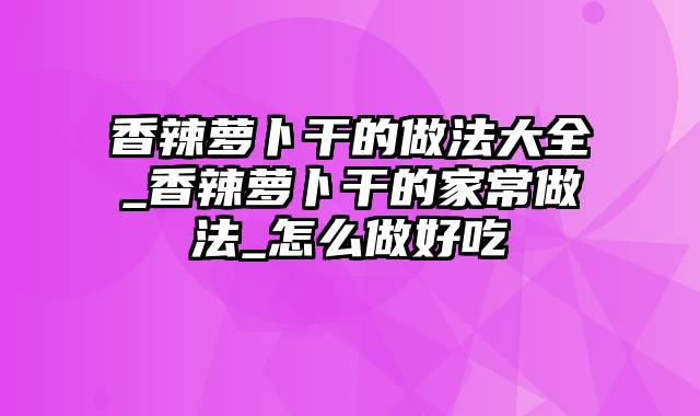 香辣萝卜干的做法大全_香辣萝卜干的家常做法_怎么做好吃