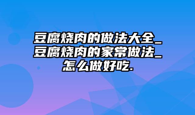 豆腐烧肉的做法大全_豆腐烧肉的家常做法_怎么做好吃.