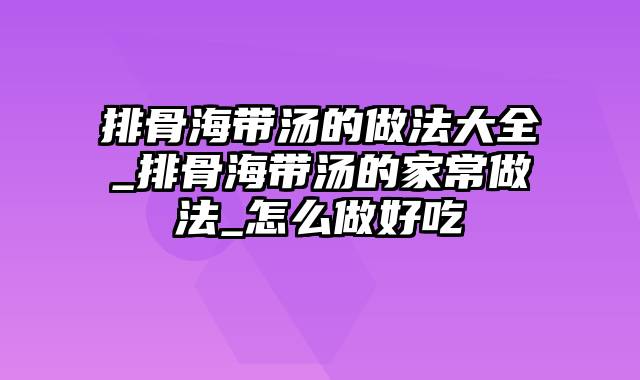 排骨海带汤的做法大全_排骨海带汤的家常做法_怎么做好吃