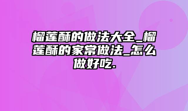 榴莲酥的做法大全_榴莲酥的家常做法_怎么做好吃.