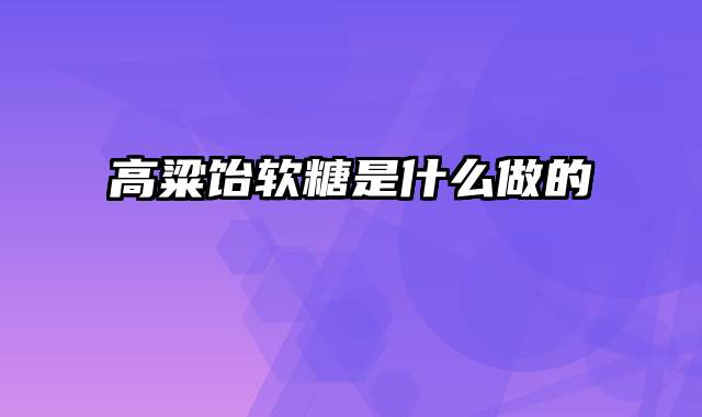 高粱饴软糖是什么做的