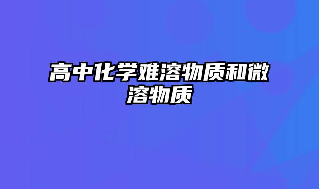 高中化学难溶物质和微溶物质