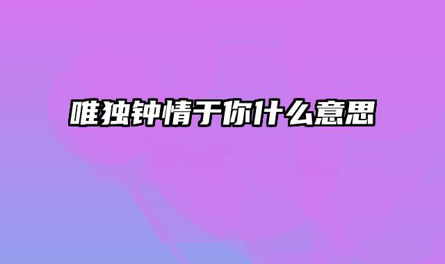 唯独钟情于你什么意思