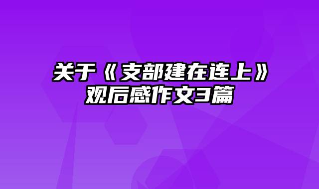 关于《支部建在连上》观后感作文3篇